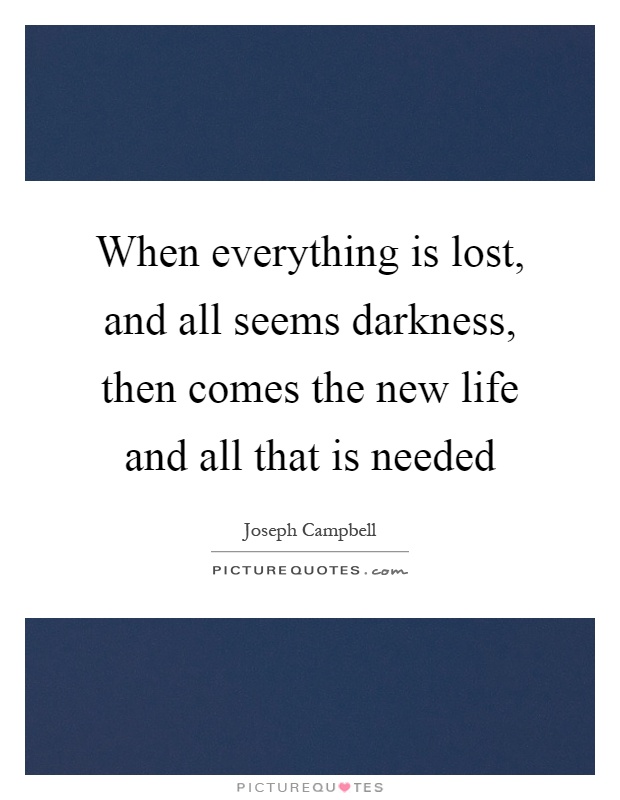 When everything is lost, and all seems darkness, then comes the new life and all that is needed Picture Quote #1