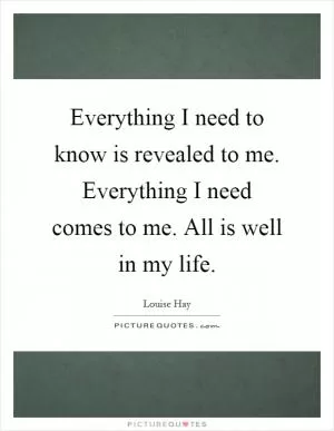 Everything I need to know is revealed to me. Everything I need comes to me. All is well in my life Picture Quote #1