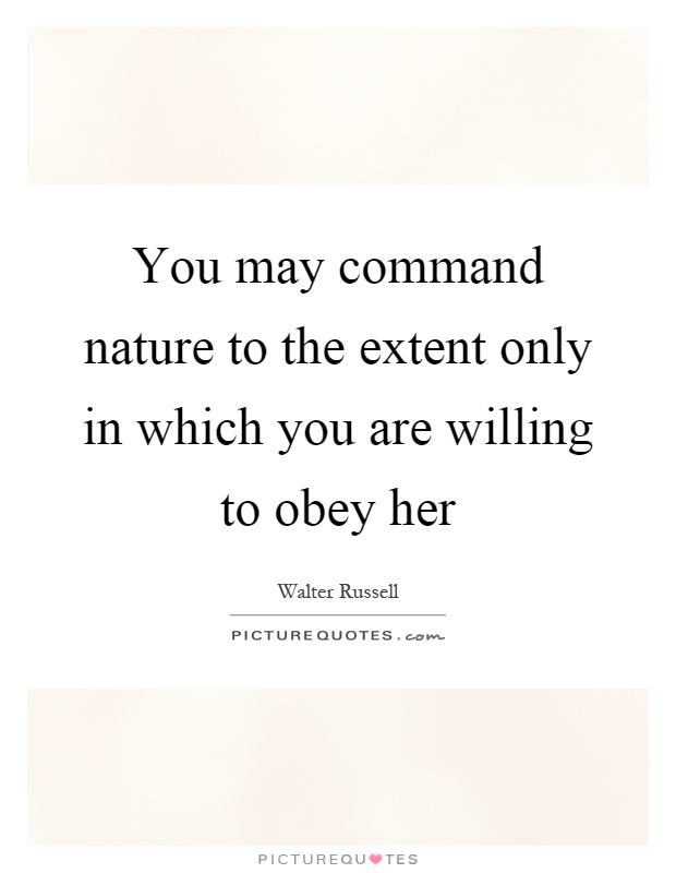 You may command nature to the extent only in which you are willing to obey her Picture Quote #1