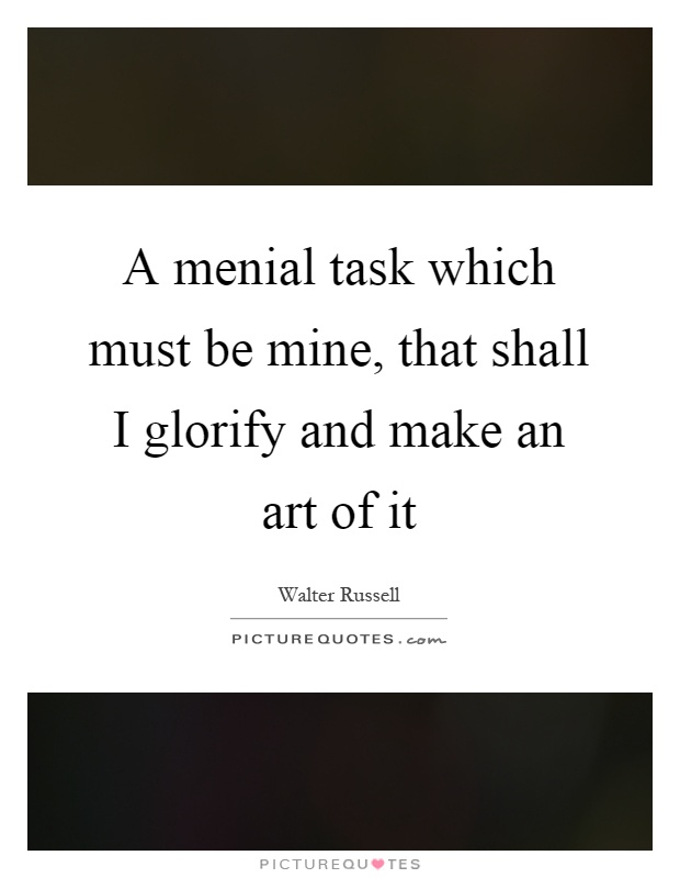 A menial task which must be mine, that shall I glorify and make an art of it Picture Quote #1