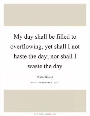 My day shall be filled to overflowing, yet shall I not haste the day; nor shall I waste the day Picture Quote #1