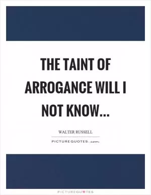 The taint of arrogance will I not know Picture Quote #1