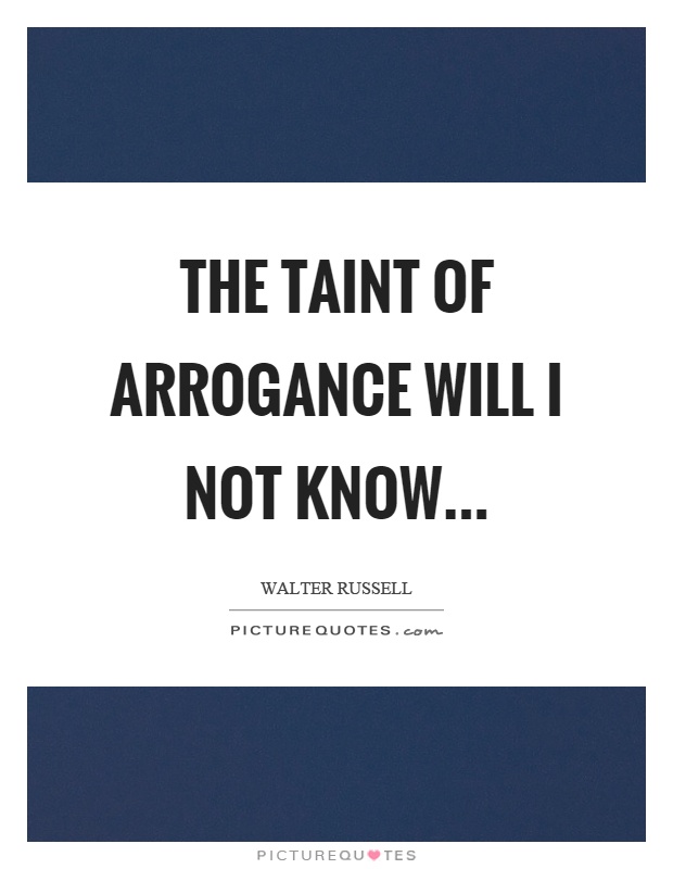 The taint of arrogance will I not know Picture Quote #1
