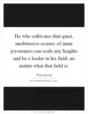 He who cultivates that quiet, unobtrusive ecstasy of inner joyousness can scale any heights and be a leader in his field, no matter what that field is Picture Quote #1