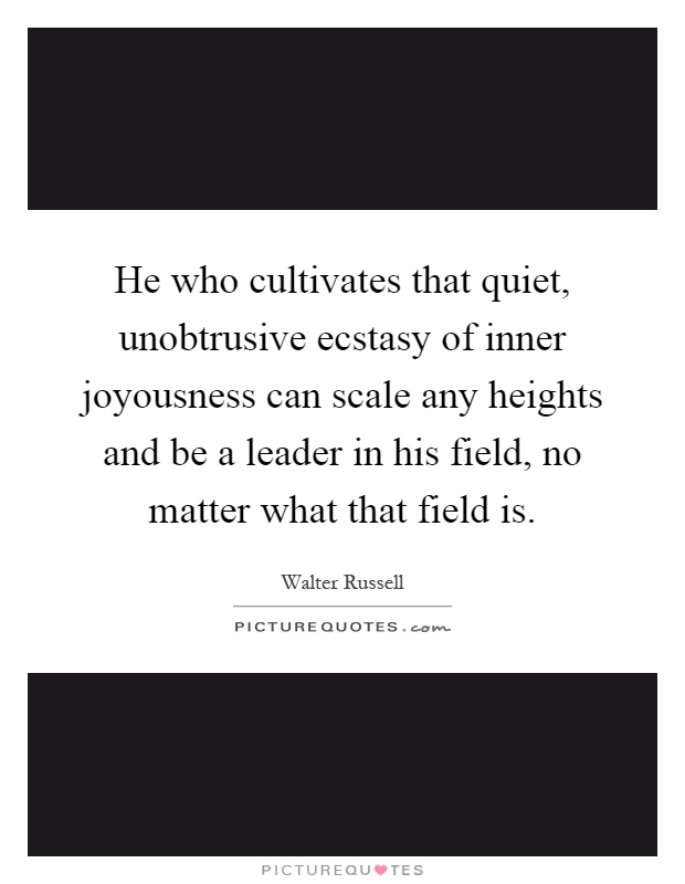 He who cultivates that quiet, unobtrusive ecstasy of inner joyousness can scale any heights and be a leader in his field, no matter what that field is Picture Quote #1