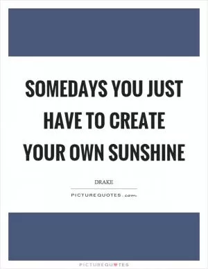 Somedays you just have to create your own sunshine Picture Quote #1