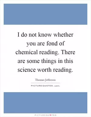 I do not know whether you are fond of chemical reading. There are some things in this science worth reading Picture Quote #1