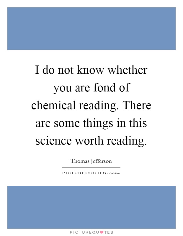 I do not know whether you are fond of chemical reading. There are some things in this science worth reading Picture Quote #1