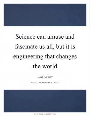 Science can amuse and fascinate us all, but it is engineering that changes the world Picture Quote #1