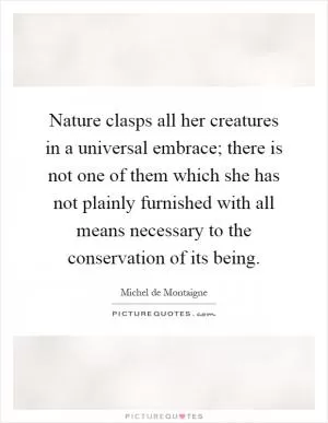 Nature clasps all her creatures in a universal embrace; there is not one of them which she has not plainly furnished with all means necessary to the conservation of its being Picture Quote #1