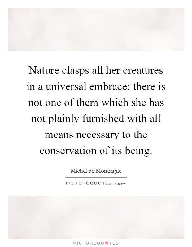 Nature clasps all her creatures in a universal embrace; there is not one of them which she has not plainly furnished with all means necessary to the conservation of its being Picture Quote #1