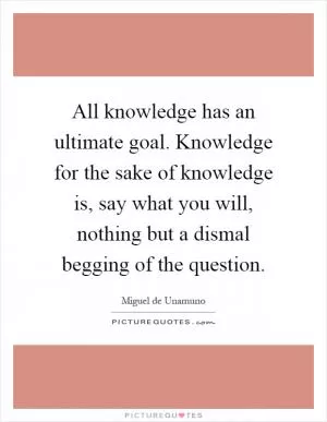 All knowledge has an ultimate goal. Knowledge for the sake of knowledge is, say what you will, nothing but a dismal begging of the question Picture Quote #1