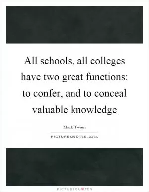 All schools, all colleges have two great functions: to confer, and to conceal valuable knowledge Picture Quote #1