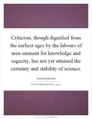 Criticism, though dignified from the earliest ages by the labours of men eminent for knowledge and sagacity, has not yet attained the certainty and stability of science Picture Quote #1