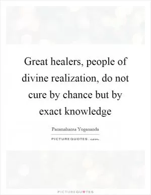 Great healers, people of divine realization, do not cure by chance but by exact knowledge Picture Quote #1