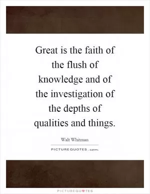Great is the faith of the flush of knowledge and of the investigation of the depths of qualities and things Picture Quote #1