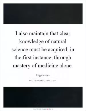 I also maintain that clear knowledge of natural science must be acquired, in the first instance, through mastery of medicine alone Picture Quote #1