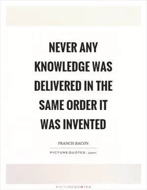 Never any knowledge was delivered in the same order it was invented Picture Quote #1