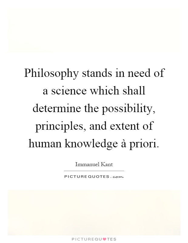 Philosophy stands in need of a science which shall determine the possibility, principles, and extent of human knowledge à priori Picture Quote #1