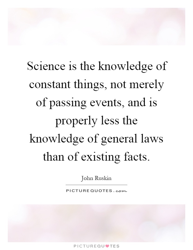 Science is the knowledge of constant things, not merely of passing events, and is properly less the knowledge of general laws than of existing facts Picture Quote #1