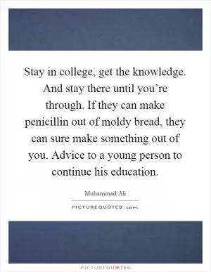 Stay in college, get the knowledge. And stay there until you’re through. If they can make penicillin out of moldy bread, they can sure make something out of you. Advice to a young person to continue his education Picture Quote #1