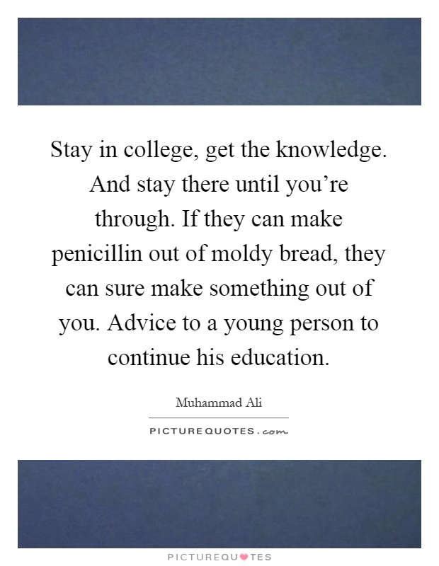 Stay in college, get the knowledge. And stay there until you're through. If they can make penicillin out of moldy bread, they can sure make something out of you. Advice to a young person to continue his education Picture Quote #1