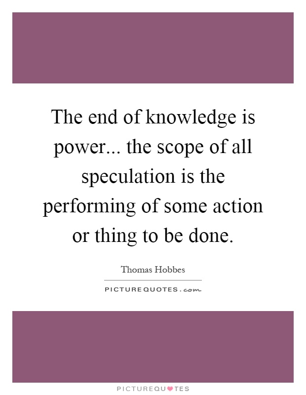 The end of knowledge is power... the scope of all speculation is the performing of some action or thing to be done Picture Quote #1