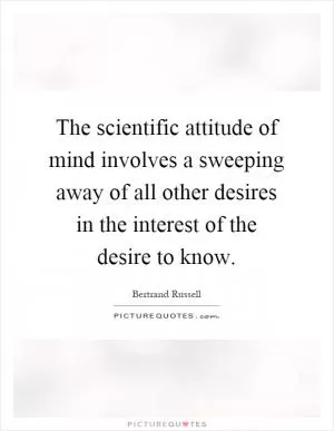 The scientific attitude of mind involves a sweeping away of all other desires in the interest of the desire to know Picture Quote #1