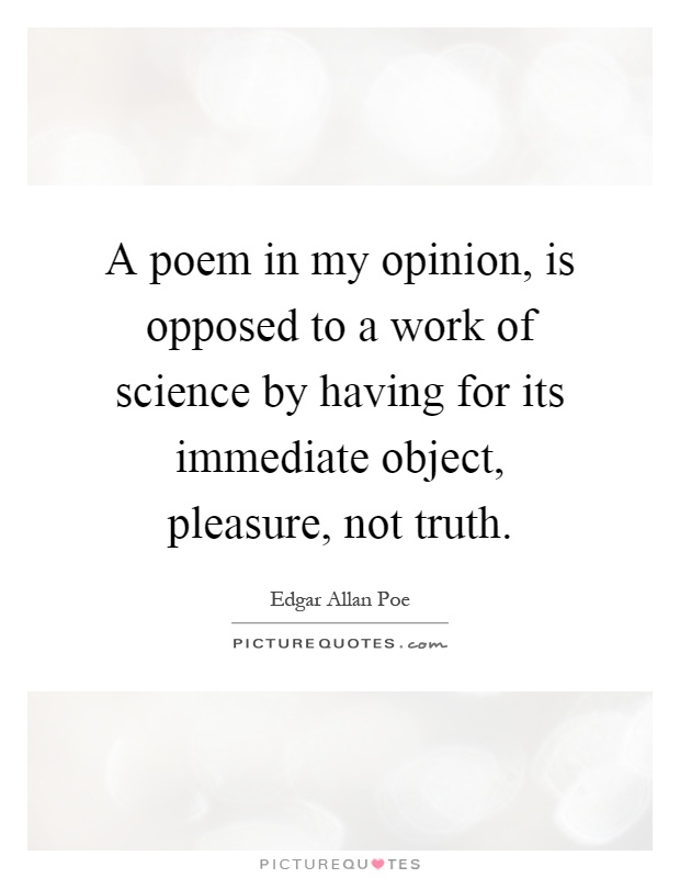 A poem in my opinion, is opposed to a work of science by having for its immediate object, pleasure, not truth Picture Quote #1
