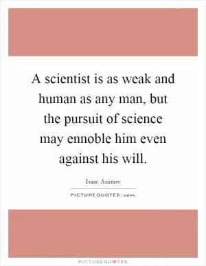 A scientist is as weak and human as any man, but the pursuit of science may ennoble him even against his will Picture Quote #1
