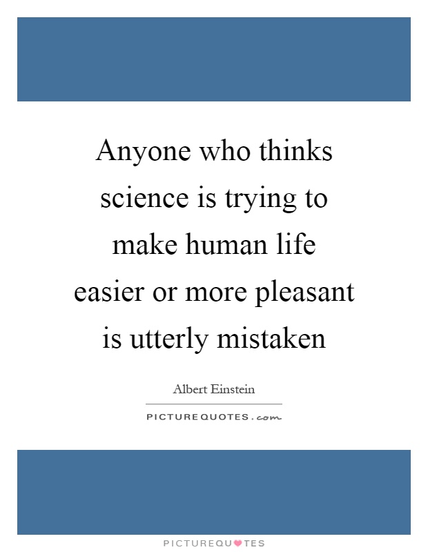 Anyone who thinks science is trying to make human life easier or more pleasant is utterly mistaken Picture Quote #1