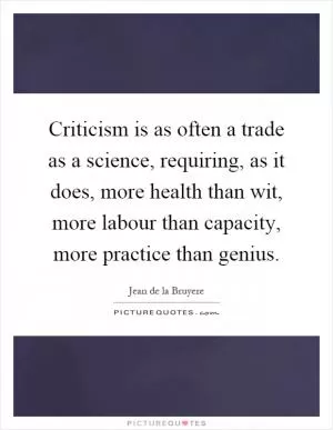 Criticism is as often a trade as a science, requiring, as it does, more health than wit, more labour than capacity, more practice than genius Picture Quote #1