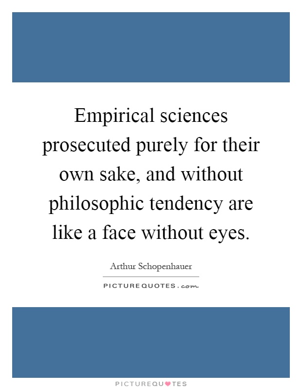 Empirical sciences prosecuted purely for their own sake, and without philosophic tendency are like a face without eyes Picture Quote #1