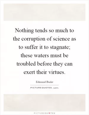 Nothing tends so much to the corruption of science as to suffer it to stagnate; these waters must be troubled before they can exert their virtues Picture Quote #1