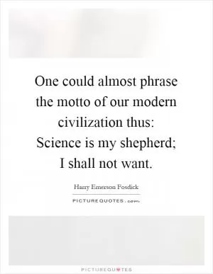 One could almost phrase the motto of our modern civilization thus: Science is my shepherd; I shall not want Picture Quote #1