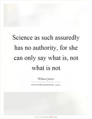 Science as such assuredly has no authority, for she can only say what is, not what is not Picture Quote #1