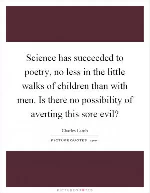 Science has succeeded to poetry, no less in the little walks of children than with men. Is there no possibility of averting this sore evil? Picture Quote #1