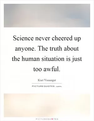 Science never cheered up anyone. The truth about the human situation is just too awful Picture Quote #1