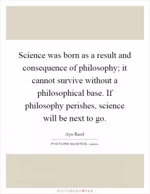 Science was born as a result and consequence of philosophy; it cannot survive without a philosophical base. If philosophy perishes, science will be next to go Picture Quote #1