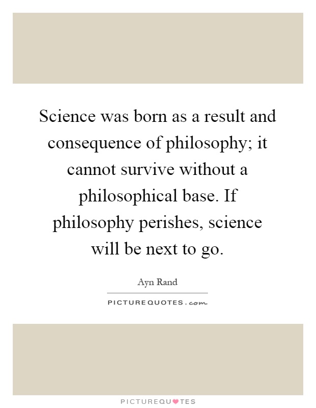 Science was born as a result and consequence of philosophy; it cannot survive without a philosophical base. If philosophy perishes, science will be next to go Picture Quote #1