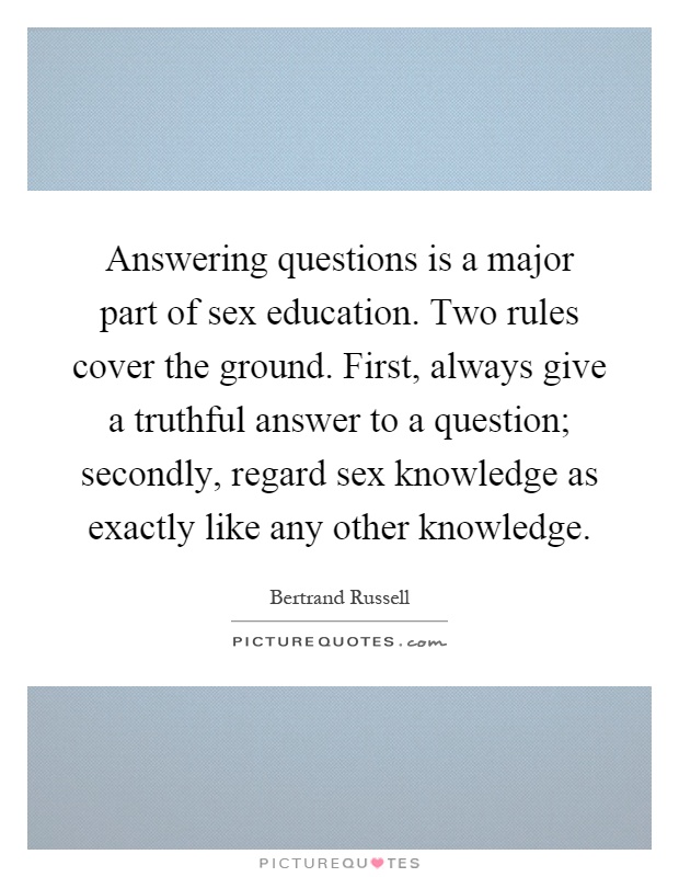 Answering questions is a major part of sex education. Two rules cover the ground. First, always give a truthful answer to a question; secondly, regard sex knowledge as exactly like any other knowledge Picture Quote #1