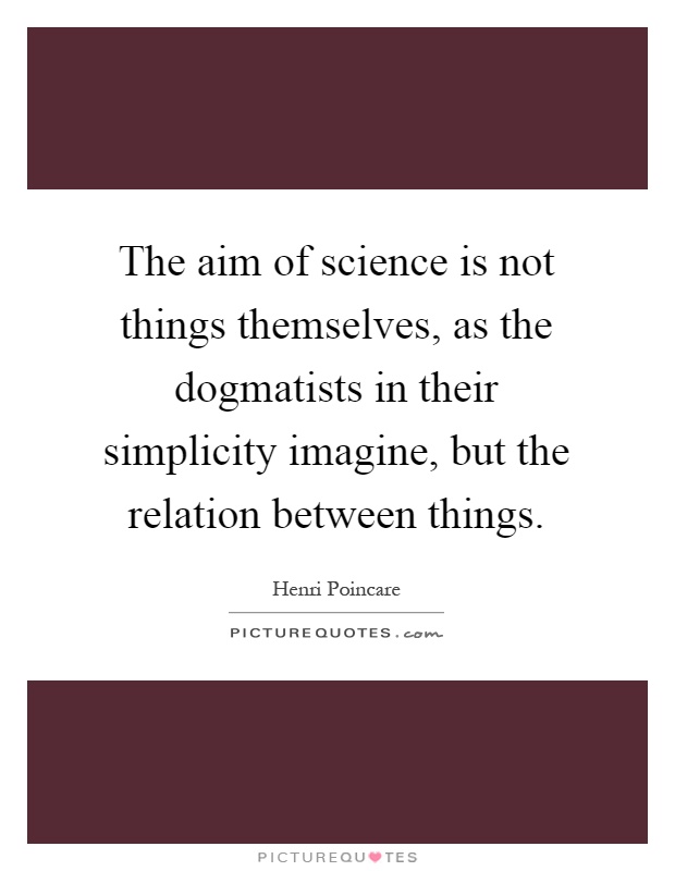 The aim of science is not things themselves, as the dogmatists in their simplicity imagine, but the relation between things Picture Quote #1