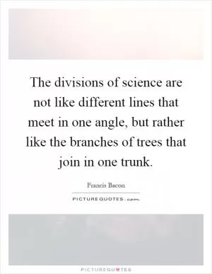 The divisions of science are not like different lines that meet in one angle, but rather like the branches of trees that join in one trunk Picture Quote #1