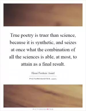 True poetry is truer than science, because it is synthetic, and seizes at once what the combination of all the sciences is able, at most, to attain as a final result Picture Quote #1