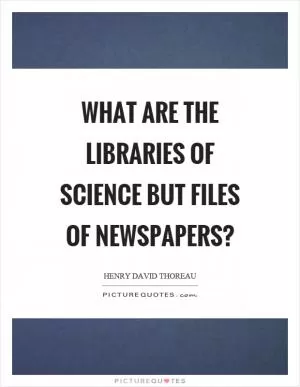 What are the libraries of science but files of newspapers? Picture Quote #1
