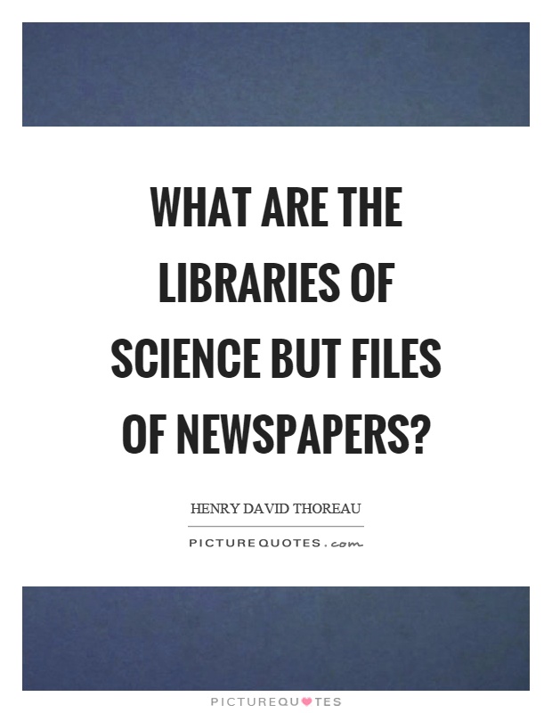 What are the libraries of science but files of newspapers? Picture Quote #1