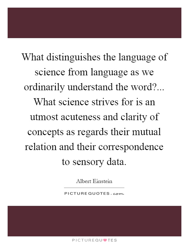 What distinguishes the language of science from language as we ordinarily understand the word?... What science strives for is an utmost acuteness and clarity of concepts as regards their mutual relation and their correspondence to sensory data Picture Quote #1
