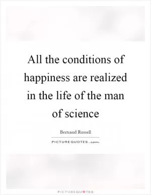All the conditions of happiness are realized in the life of the man of science Picture Quote #1