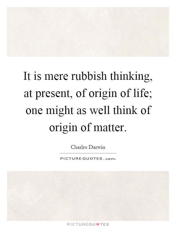 It is mere rubbish thinking, at present, of origin of life; one might as well think of origin of matter Picture Quote #1