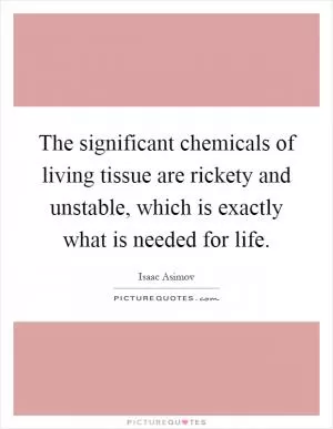 The significant chemicals of living tissue are rickety and unstable, which is exactly what is needed for life Picture Quote #1